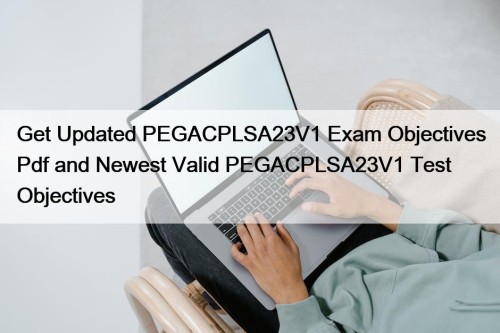 Get Updated PEGACPLSA23V1 Exam Objectives Pdf and Newest ...